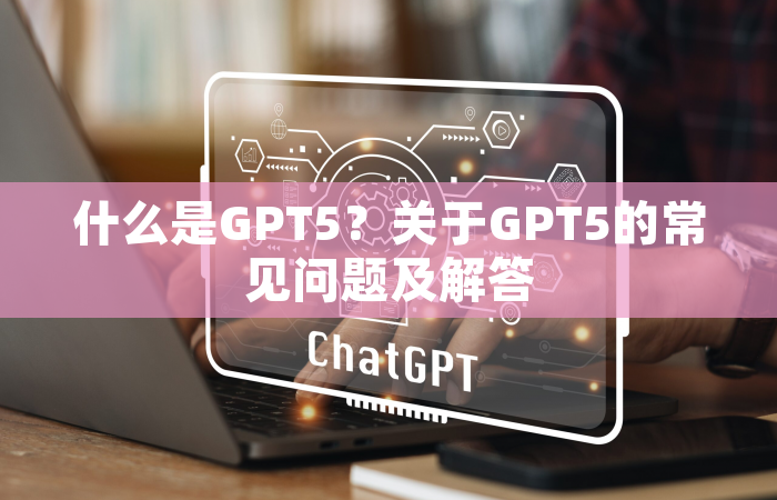 什么是GPT5？关于GPT5的常见问题及解答