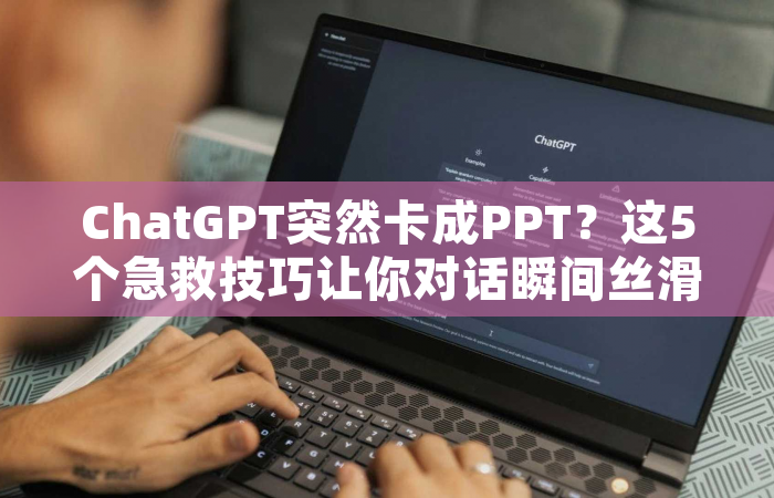 ChatGPT突然卡成PPT？这5个急救技巧让你对话瞬间丝滑