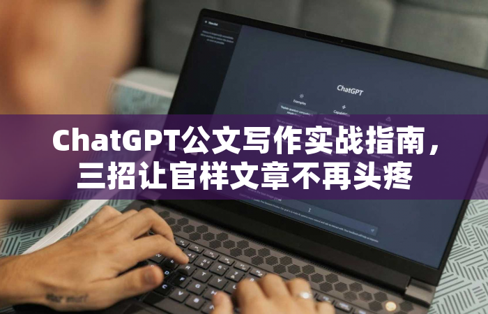 ChatGPT公文写作实战指南，三招让官样文章不再头疼