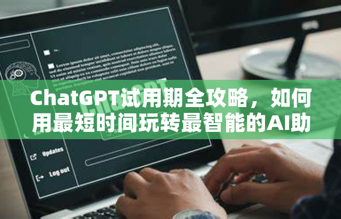 ChatGPT试用期全攻略，如何用最短时间玩转最智能的AI助手？