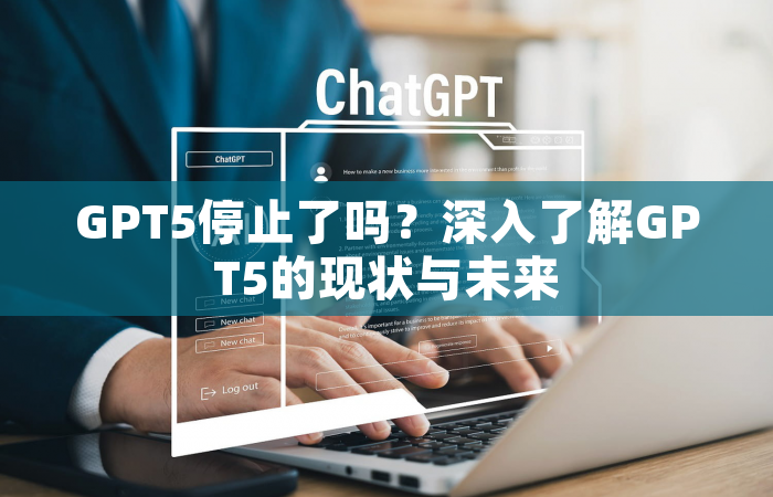 GPT5停止了吗？深入了解GPT5的现状与未来