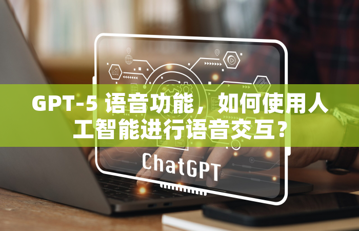 GPT-5 语音功能，如何使用人工智能进行语音交互？