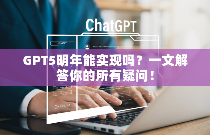 GPT5明年能实现吗？一文解答你的所有疑问！