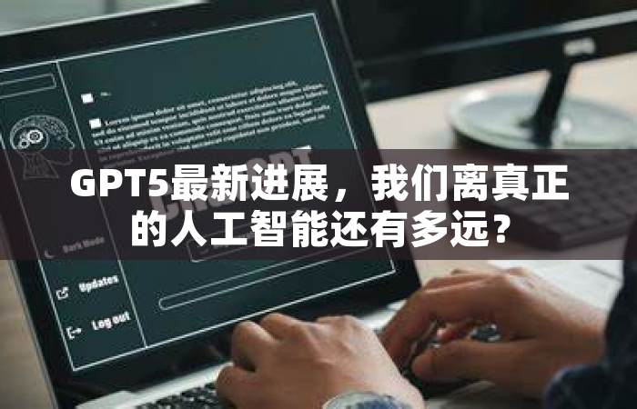 GPT5最新进展，我们离真正的人工智能还有多远？