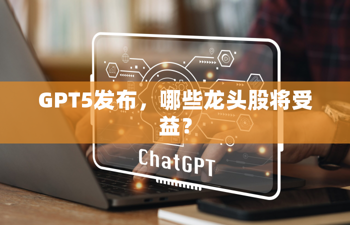 GPT5发布，哪些龙头股将受益？
