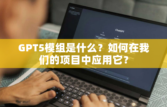 GPT5模组是什么？如何在我们的项目中应用它？