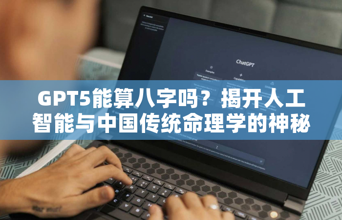 GPT5能算八字吗？揭开人工智能与中国传统命理学的神秘面纱