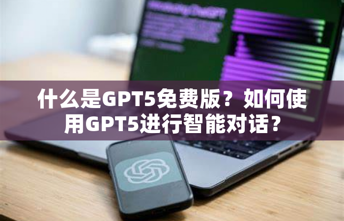 什么是GPT5免费版？如何使用GPT5进行智能对话？