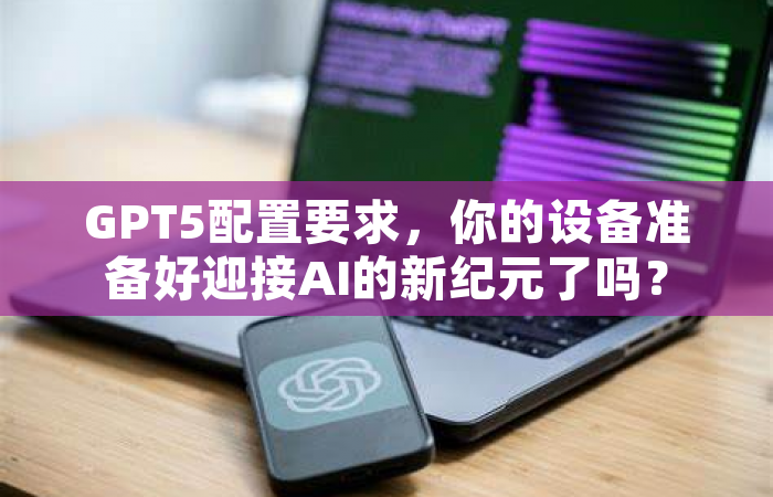 GPT5配置要求，你的设备准备好迎接AI的新纪元了吗？