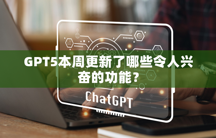 GPT5本周更新了哪些令人兴奋的功能？