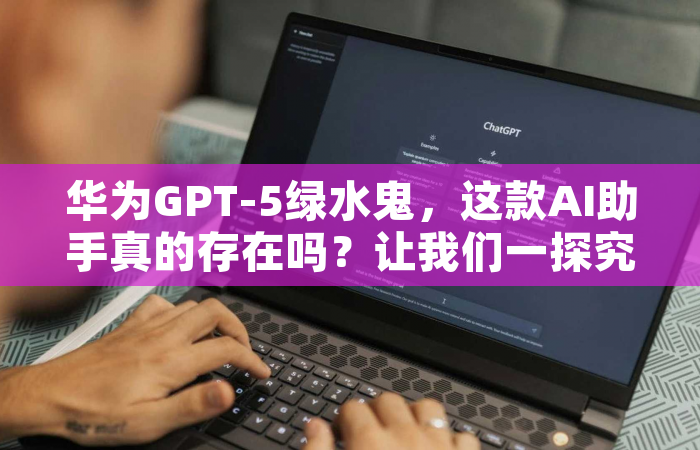 华为GPT-5绿水鬼，这款AI助手真的存在吗？让我们一探究竟！