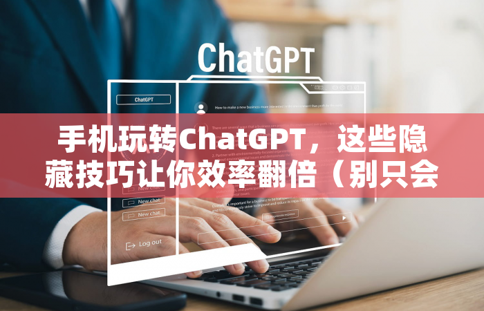 手机玩转ChatGPT，这些隐藏技巧让你效率翻倍（别只会用网页版了！）