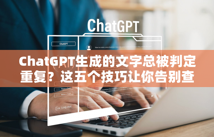 ChatGPT生成的文字总被判定重复？这五个技巧让你告别查重焦虑