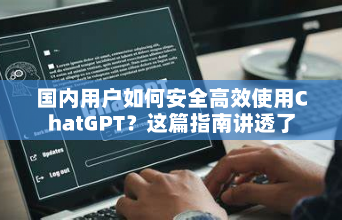 国内用户如何安全高效使用ChatGPT？这篇指南讲透了
