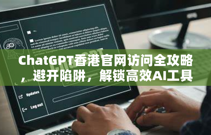 ChatGPT香港官网访问全攻略，避开陷阱，解锁高效AI工具的正确姿势