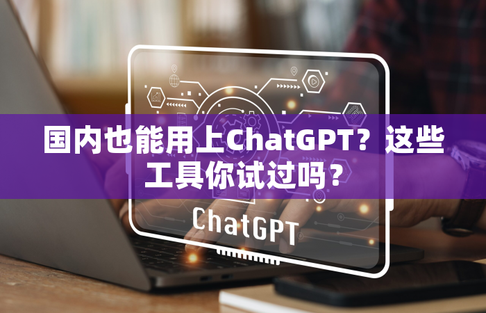 国内也能用上ChatGPT？这些工具你试过吗？