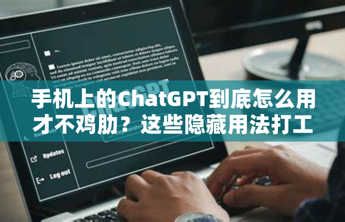 手机上的ChatGPT到底怎么用才不鸡肋？这些隐藏用法打工人都在偷学