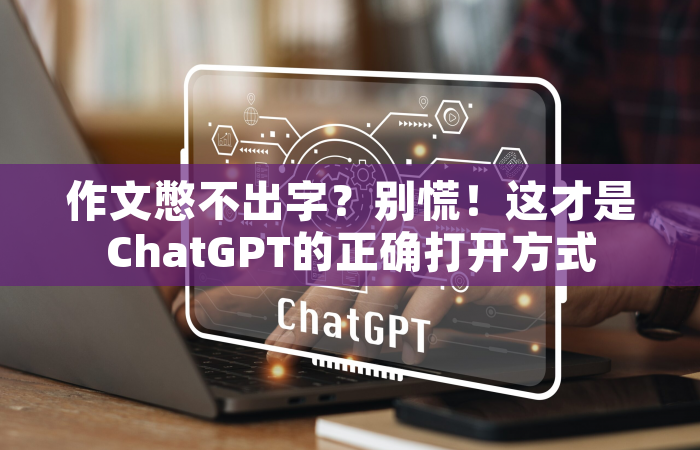 作文憋不出字？别慌！这才是ChatGPT的正确打开方式