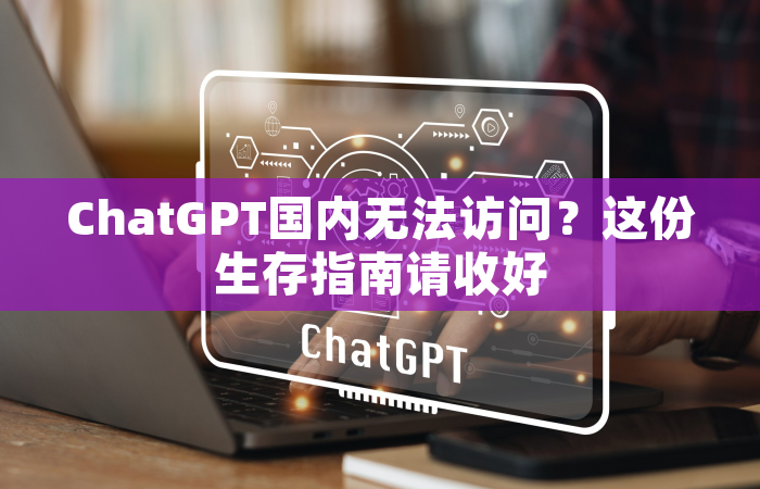 ChatGPT国内无法访问？这份生存指南请收好