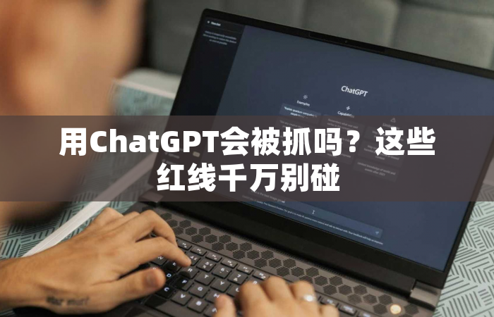 用ChatGPT会被抓吗？这些红线千万别碰