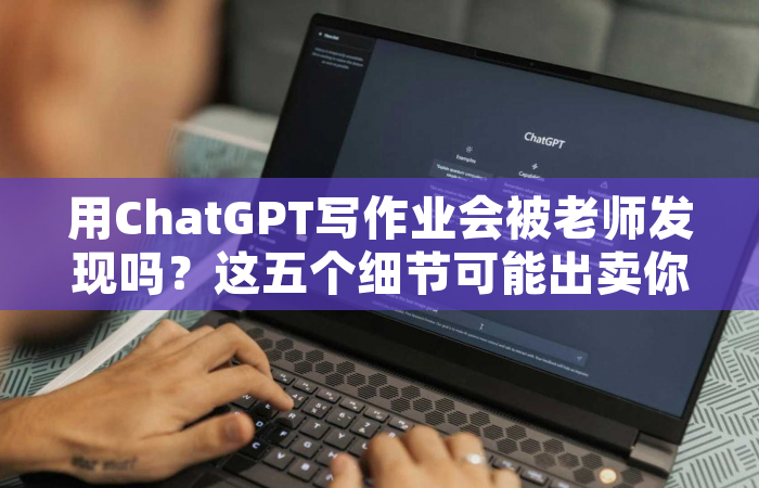 用ChatGPT写作业会被老师发现吗？这五个细节可能出卖你
