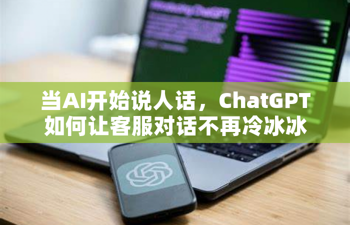 当AI开始说人话，ChatGPT如何让客服对话不再冷冰冰
