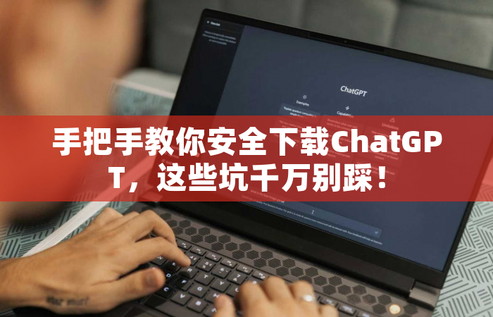 手把手教你安全下载ChatGPT，这些坑千万别踩！