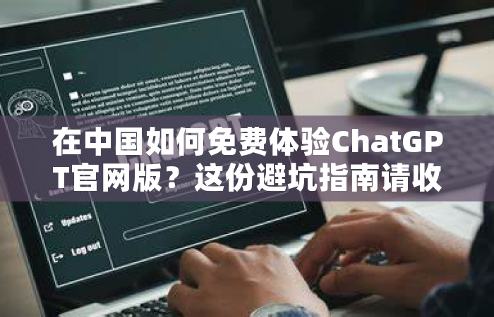 在中国如何免费体验ChatGPT官网版？这份避坑指南请收好