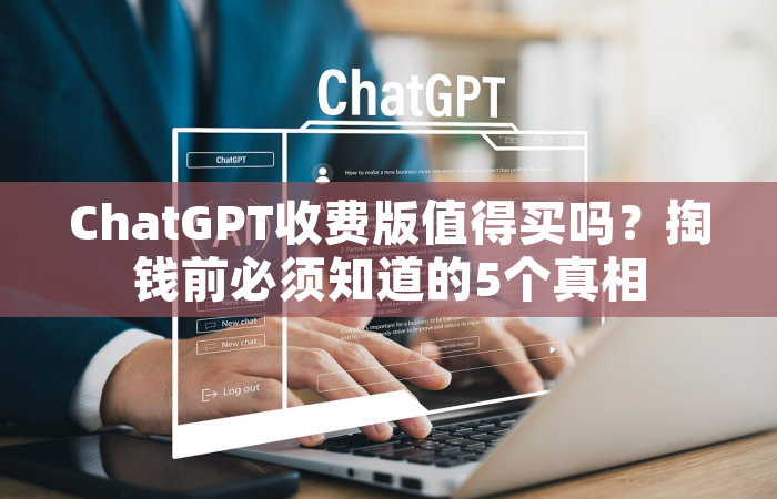 ChatGPT收费版值得买吗？掏钱前必须知道的5个真相