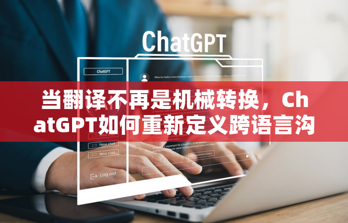 当翻译不再是机械转换，ChatGPT如何重新定义跨语言沟通