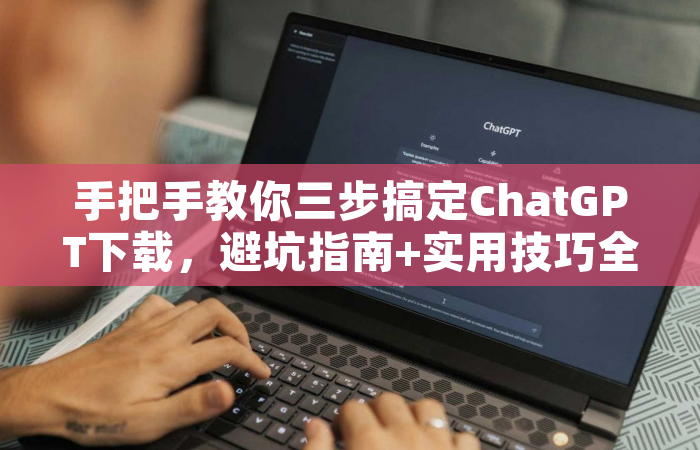 手把手教你三步搞定ChatGPT下载，避坑指南+实用技巧全解析