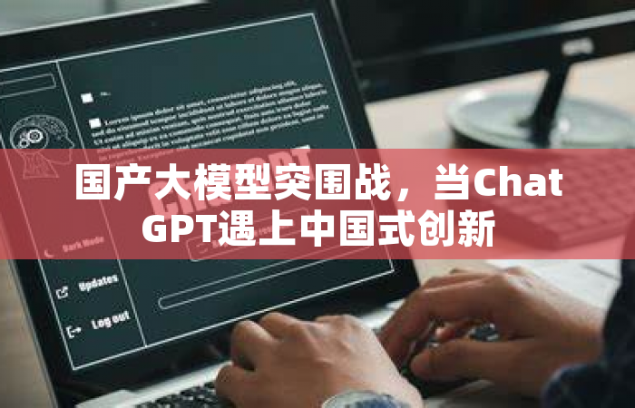 国产大模型突围战，当ChatGPT遇上中国式创新
