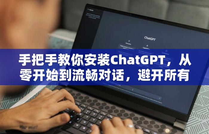 手把手教你安装ChatGPT，从零开始到流畅对话，避开所有弯路