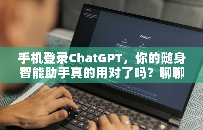 手机登录ChatGPT，你的随身智能助手真的用对了吗？聊聊那些没人告诉你的使用门道