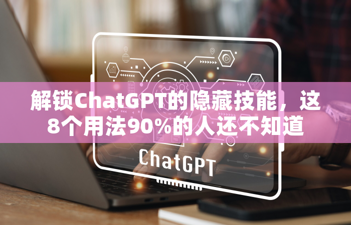 解锁ChatGPT的隐藏技能，这8个用法90%的人还不知道