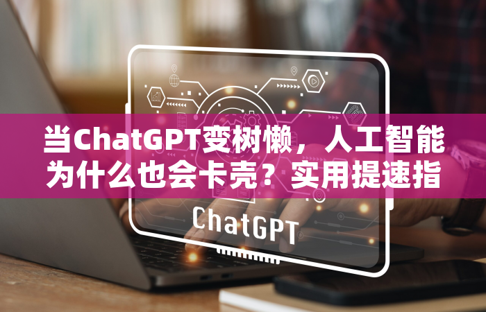 当ChatGPT变树懒，人工智能为什么也会卡壳？实用提速指南全解析