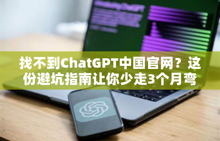 找不到ChatGPT中国官网？这份避坑指南让你少走3个月弯路