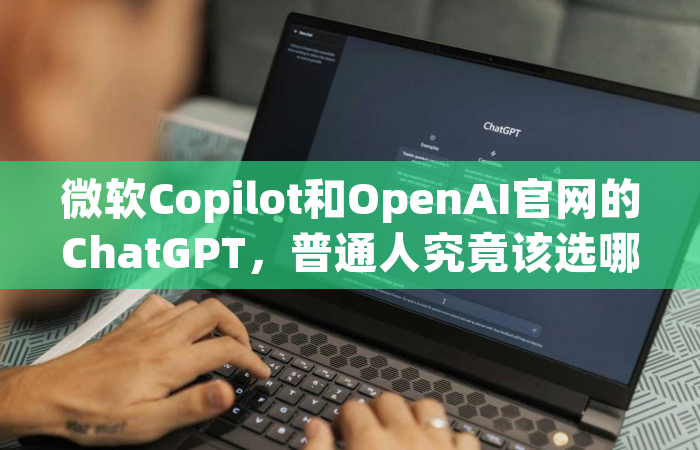 微软Copilot和OpenAI官网的ChatGPT，普通人究竟该选哪个？真实体验告诉你答案