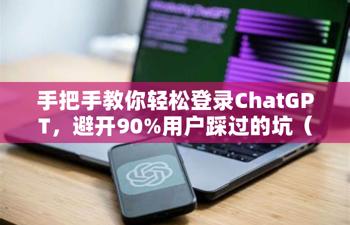 手把手教你轻松登录ChatGPT，避开90%用户踩过的坑（附最新技巧）