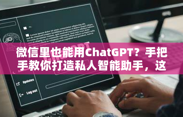 微信里也能用ChatGPT？手把手教你打造私人智能助手，这些坑千万别踩！
