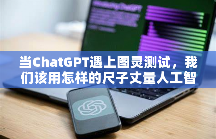 当ChatGPT遇上图灵测试，我们该用怎样的尺子丈量人工智能？