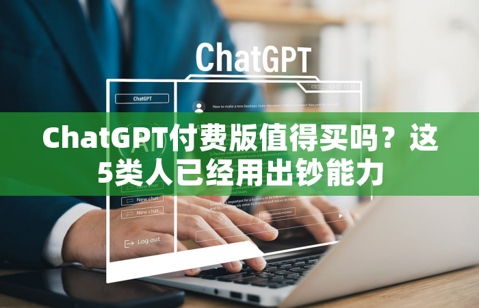 ChatGPT付费版值得买吗？这5类人已经用出钞能力