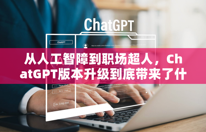 从人工智障到职场超人，ChatGPT版本升级到底带来了什么？