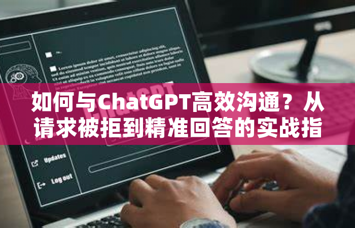 如何与ChatGPT高效沟通？从请求被拒到精准回答的实战指南