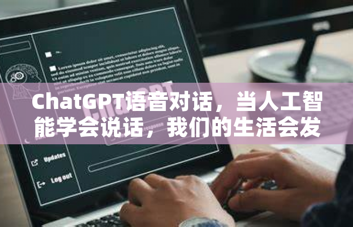 ChatGPT语音对话，当人工智能学会说话，我们的生活会发生什么变化？