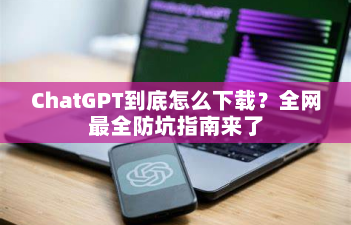 ChatGPT到底怎么下载？全网最全防坑指南来了