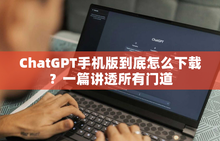 ChatGPT手机版到底怎么下载？一篇讲透所有门道