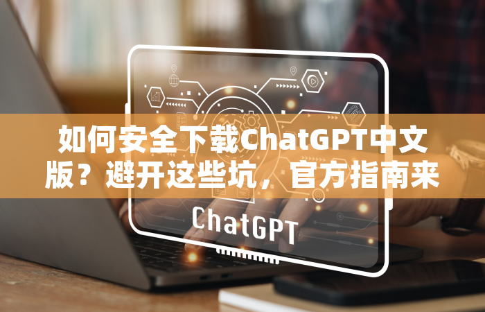 如何安全下载ChatGPT中文版？避开这些坑，官方指南来了