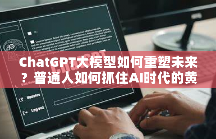 ChatGPT大模型如何重塑未来？普通人如何抓住AI时代的黄金机遇