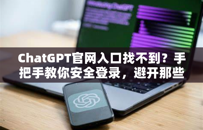 ChatGPT官网入口找不到？手把手教你安全登录，避开那些坑